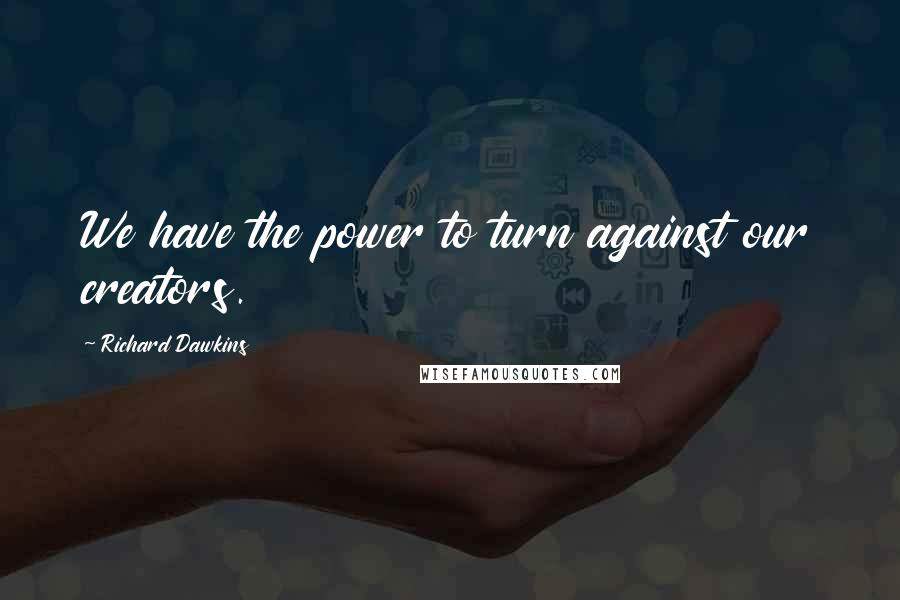 Richard Dawkins Quotes: We have the power to turn against our creators.