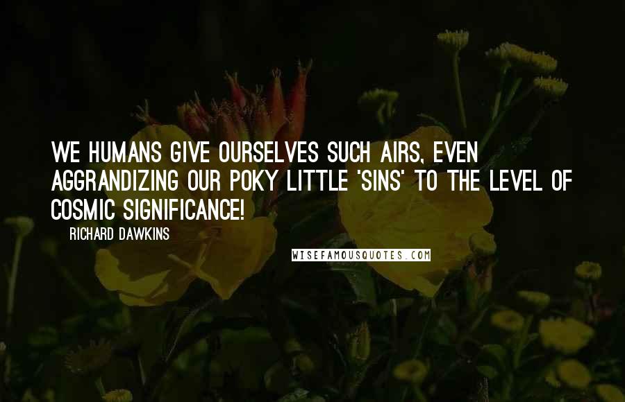 Richard Dawkins Quotes: We humans give ourselves such airs, even aggrandizing our poky little 'sins' to the level of cosmic significance!
