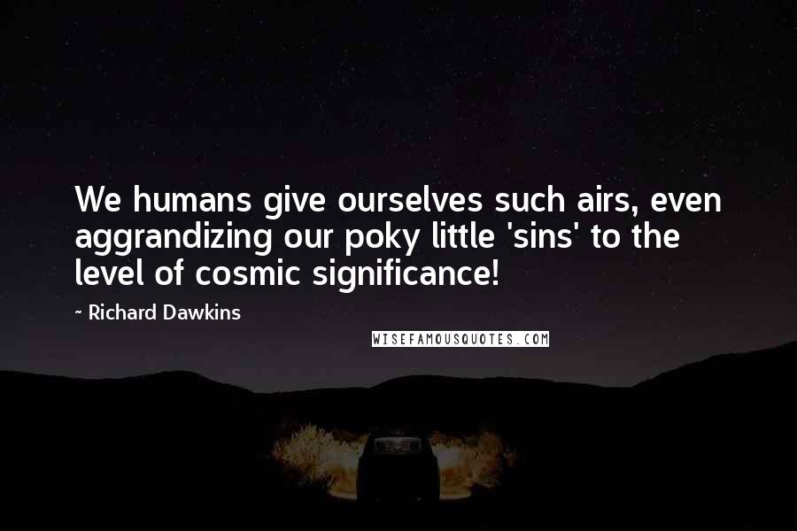 Richard Dawkins Quotes: We humans give ourselves such airs, even aggrandizing our poky little 'sins' to the level of cosmic significance!