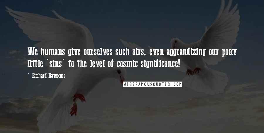 Richard Dawkins Quotes: We humans give ourselves such airs, even aggrandizing our poky little 'sins' to the level of cosmic significance!