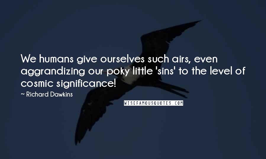 Richard Dawkins Quotes: We humans give ourselves such airs, even aggrandizing our poky little 'sins' to the level of cosmic significance!
