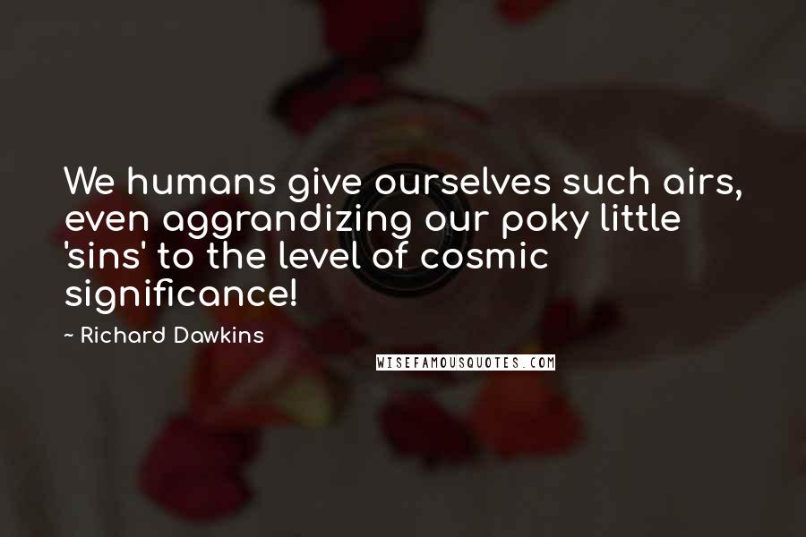 Richard Dawkins Quotes: We humans give ourselves such airs, even aggrandizing our poky little 'sins' to the level of cosmic significance!