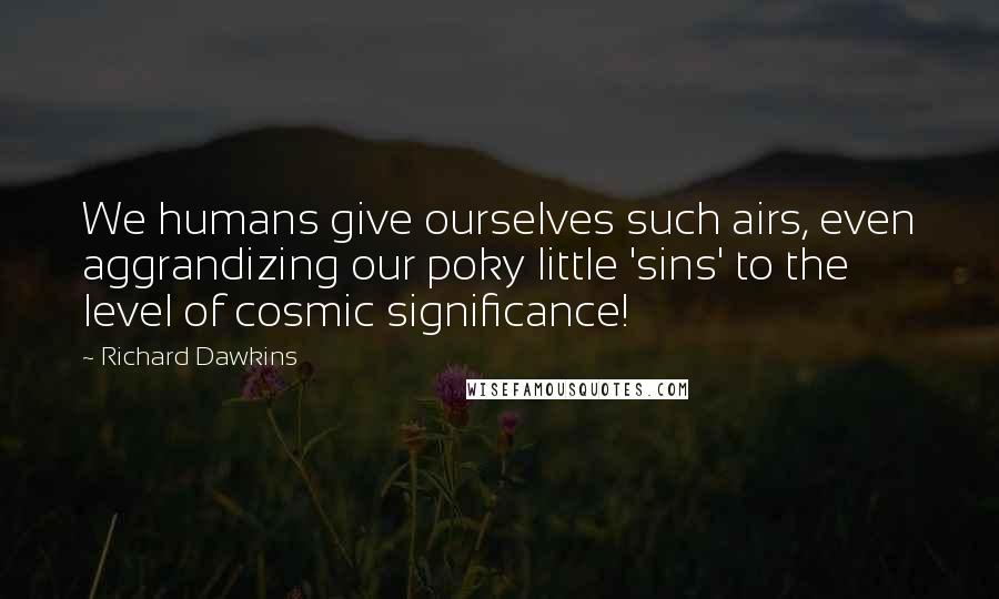 Richard Dawkins Quotes: We humans give ourselves such airs, even aggrandizing our poky little 'sins' to the level of cosmic significance!