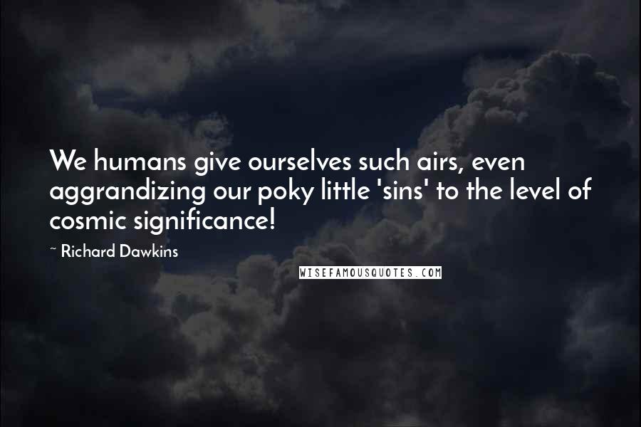 Richard Dawkins Quotes: We humans give ourselves such airs, even aggrandizing our poky little 'sins' to the level of cosmic significance!