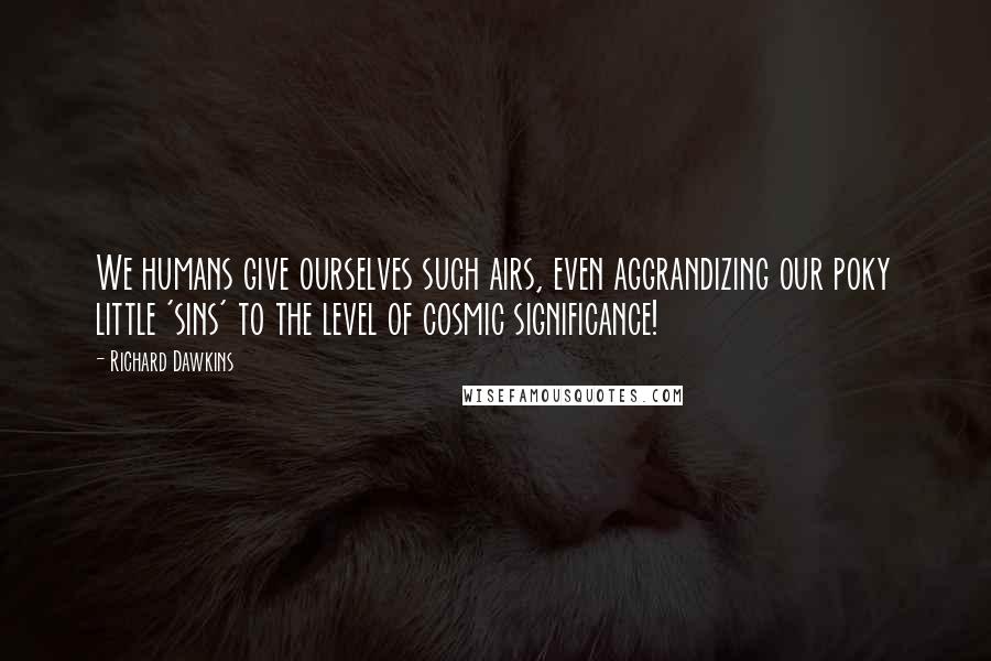 Richard Dawkins Quotes: We humans give ourselves such airs, even aggrandizing our poky little 'sins' to the level of cosmic significance!