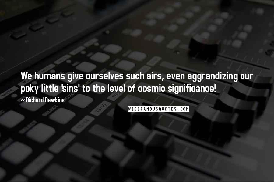 Richard Dawkins Quotes: We humans give ourselves such airs, even aggrandizing our poky little 'sins' to the level of cosmic significance!