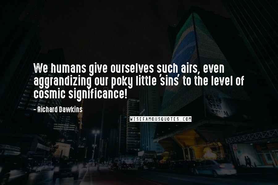 Richard Dawkins Quotes: We humans give ourselves such airs, even aggrandizing our poky little 'sins' to the level of cosmic significance!