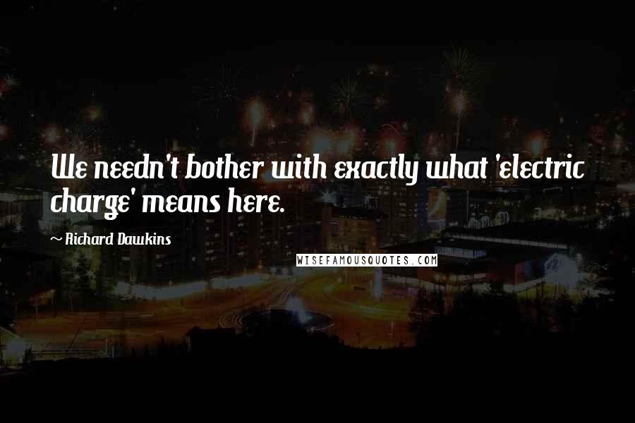 Richard Dawkins Quotes: We needn't bother with exactly what 'electric charge' means here.