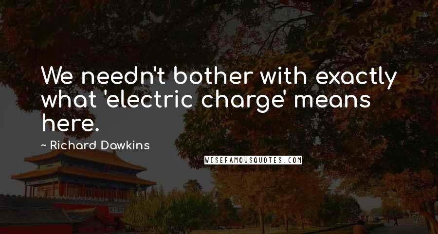 Richard Dawkins Quotes: We needn't bother with exactly what 'electric charge' means here.