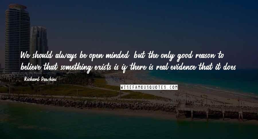 Richard Dawkins Quotes: We should always be open-minded, but the only good reason to believe that something exists is if there is real evidence that it does.