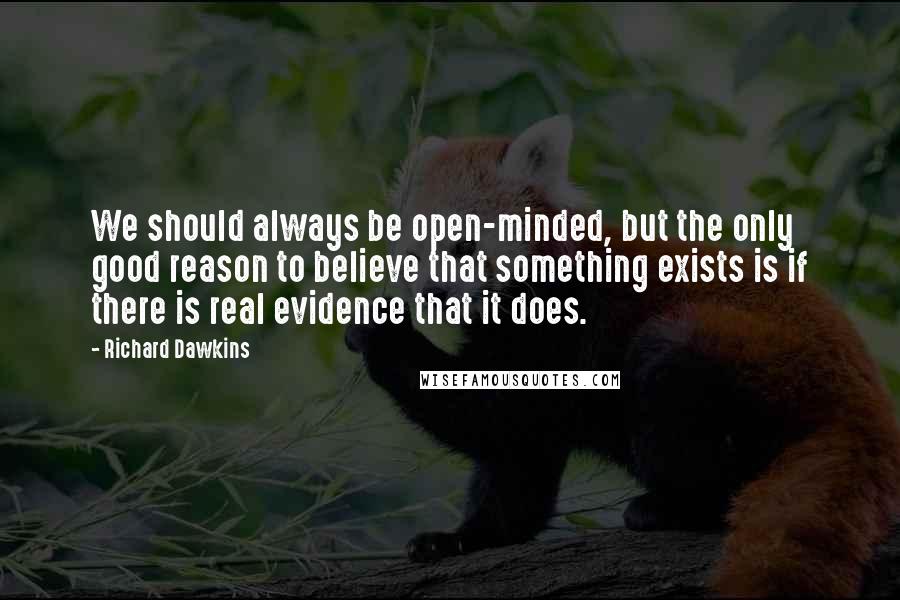 Richard Dawkins Quotes: We should always be open-minded, but the only good reason to believe that something exists is if there is real evidence that it does.