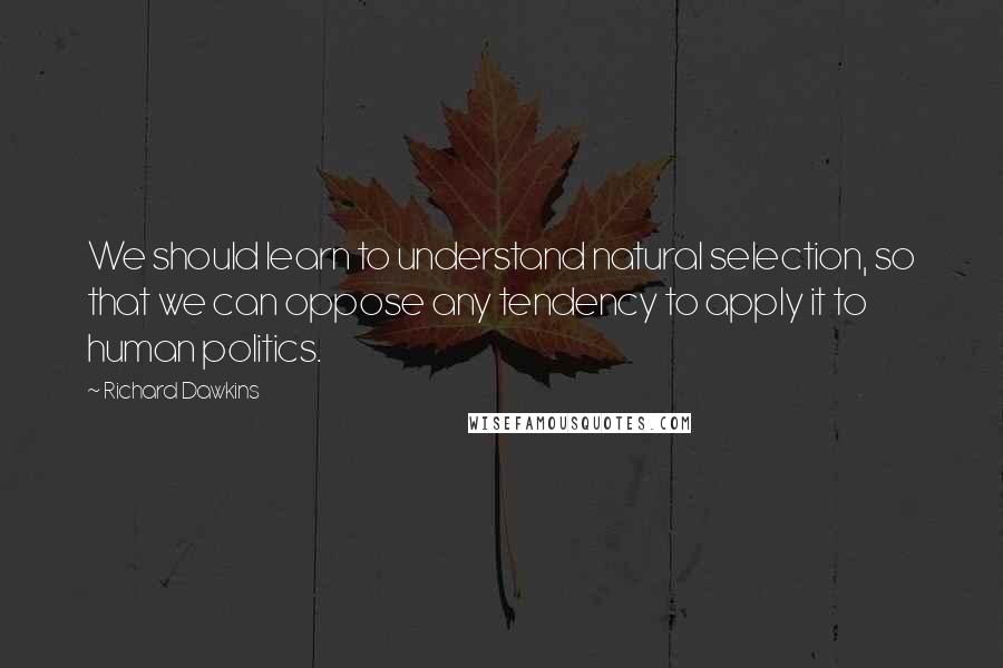 Richard Dawkins Quotes: We should learn to understand natural selection, so that we can oppose any tendency to apply it to human politics.
