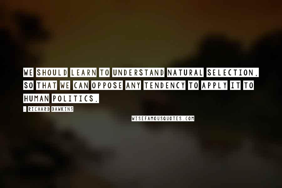 Richard Dawkins Quotes: We should learn to understand natural selection, so that we can oppose any tendency to apply it to human politics.