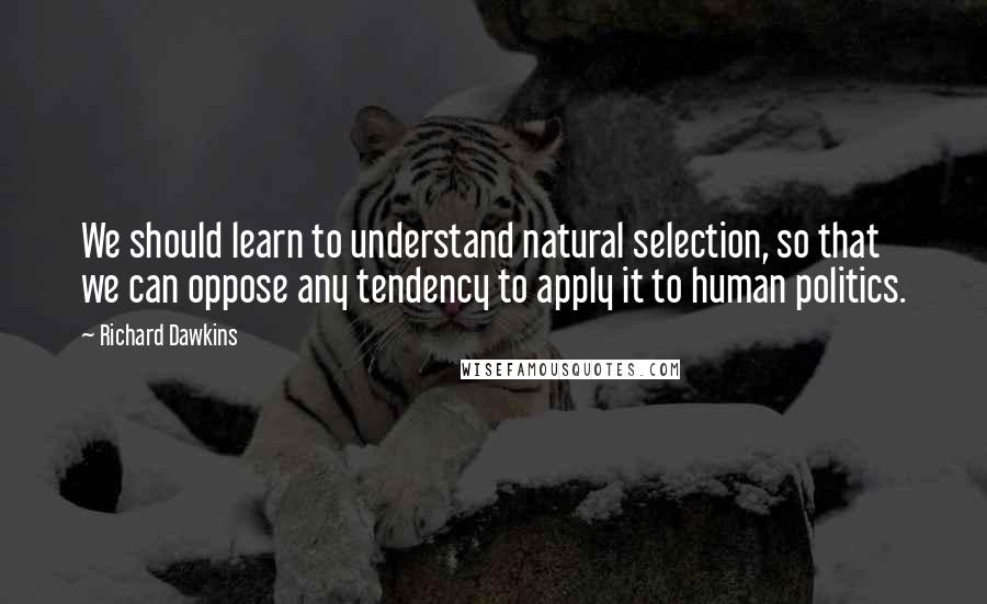 Richard Dawkins Quotes: We should learn to understand natural selection, so that we can oppose any tendency to apply it to human politics.