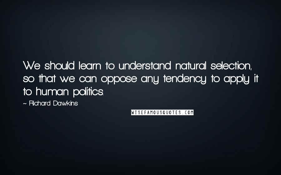 Richard Dawkins Quotes: We should learn to understand natural selection, so that we can oppose any tendency to apply it to human politics.
