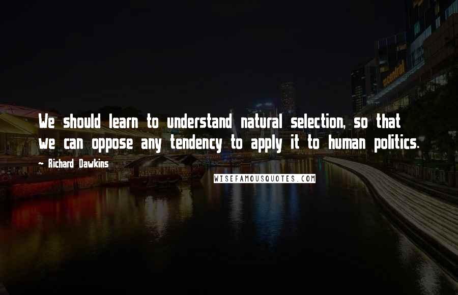 Richard Dawkins Quotes: We should learn to understand natural selection, so that we can oppose any tendency to apply it to human politics.