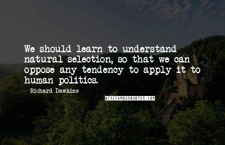 Richard Dawkins Quotes: We should learn to understand natural selection, so that we can oppose any tendency to apply it to human politics.