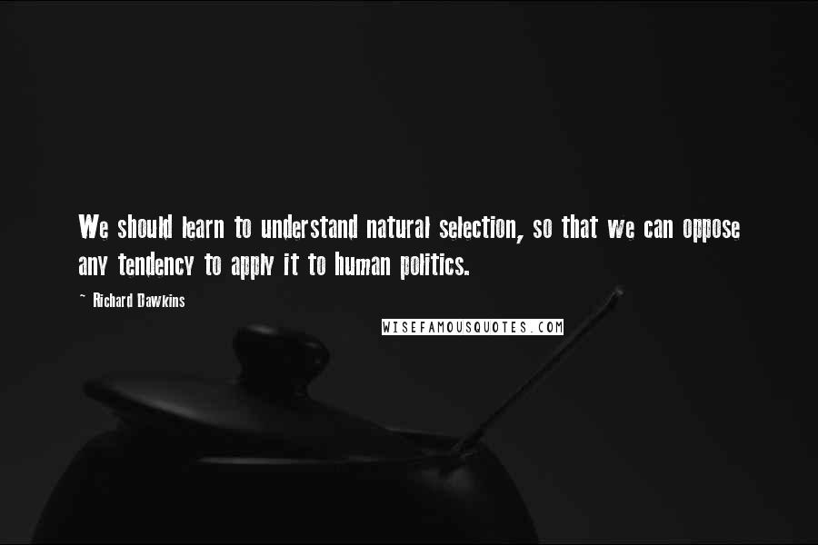 Richard Dawkins Quotes: We should learn to understand natural selection, so that we can oppose any tendency to apply it to human politics.