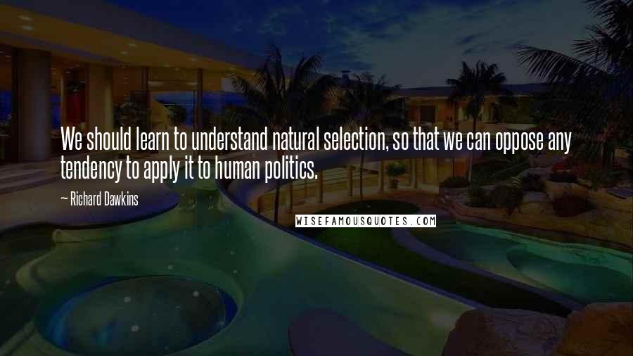 Richard Dawkins Quotes: We should learn to understand natural selection, so that we can oppose any tendency to apply it to human politics.