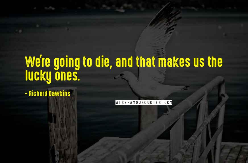 Richard Dawkins Quotes: We're going to die, and that makes us the lucky ones.