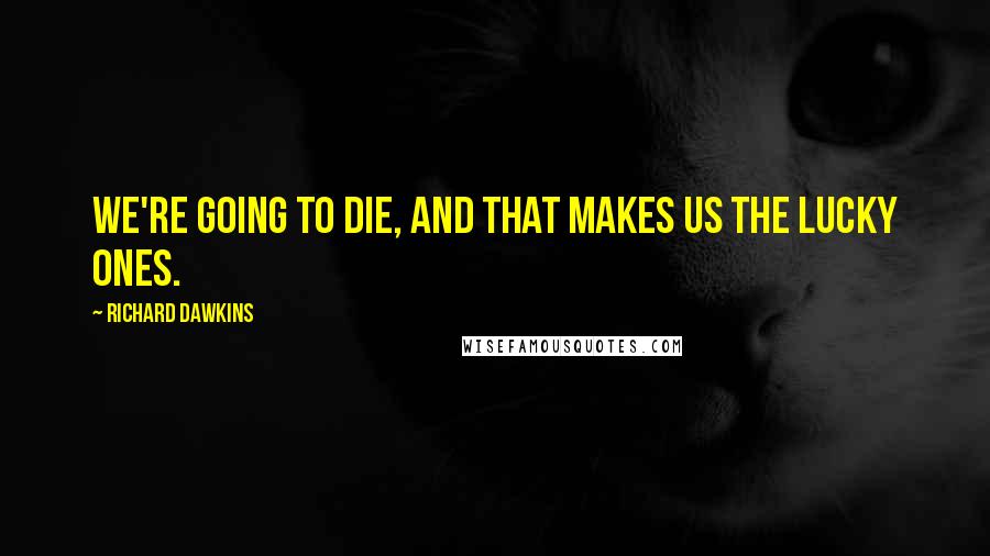 Richard Dawkins Quotes: We're going to die, and that makes us the lucky ones.