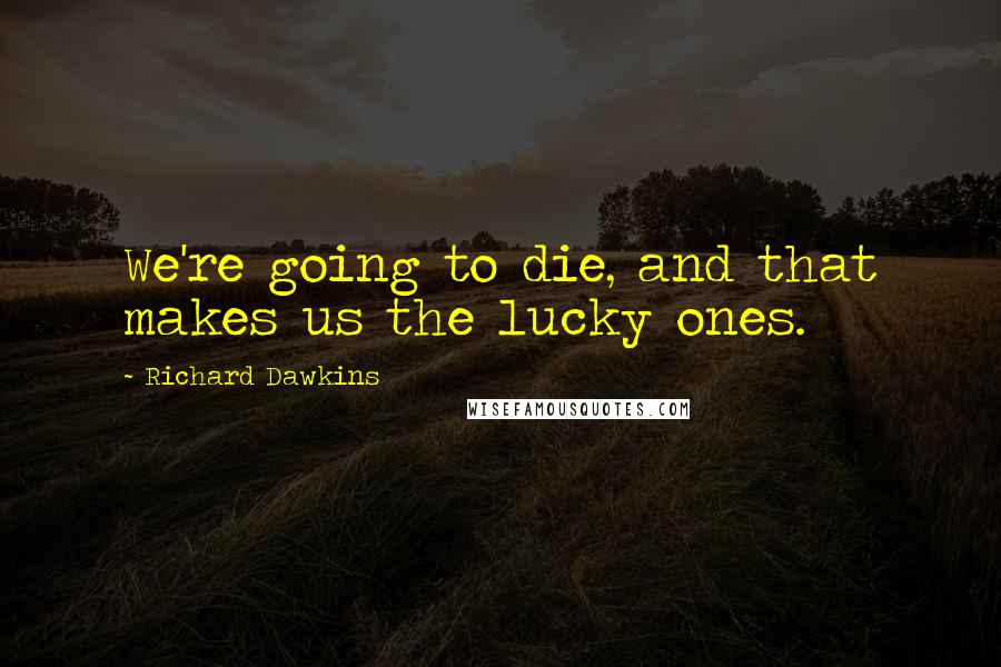 Richard Dawkins Quotes: We're going to die, and that makes us the lucky ones.