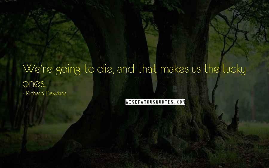 Richard Dawkins Quotes: We're going to die, and that makes us the lucky ones.