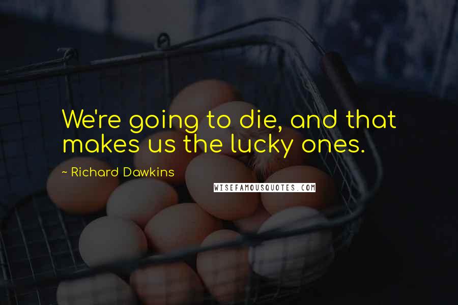 Richard Dawkins Quotes: We're going to die, and that makes us the lucky ones.