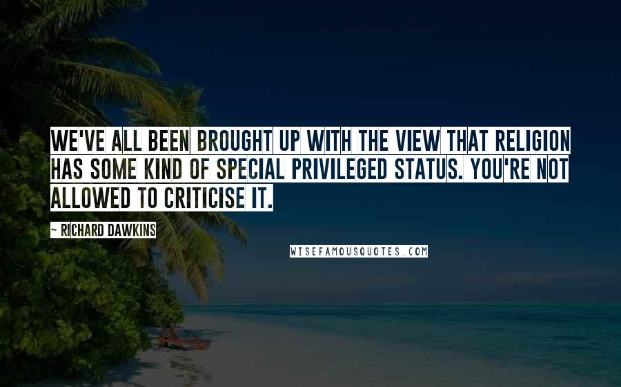 Richard Dawkins Quotes: We've all been brought up with the view that religion has some kind of special privileged status. You're not allowed to criticise it.