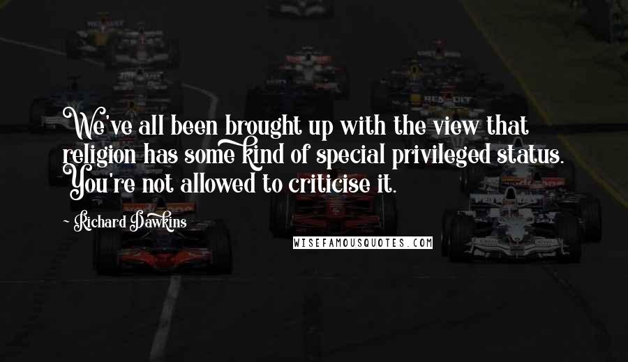 Richard Dawkins Quotes: We've all been brought up with the view that religion has some kind of special privileged status. You're not allowed to criticise it.