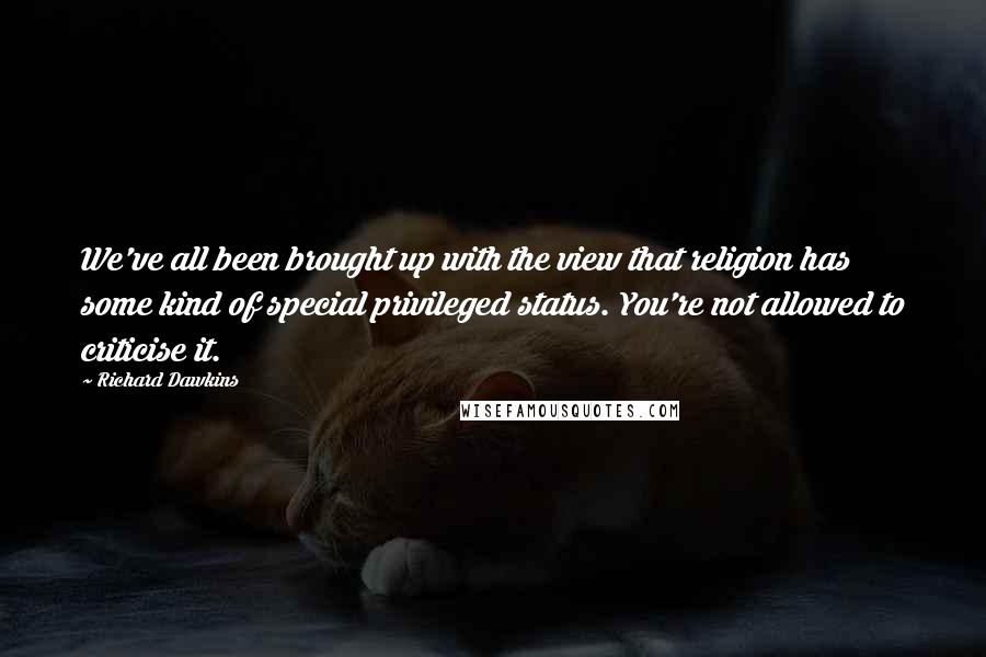 Richard Dawkins Quotes: We've all been brought up with the view that religion has some kind of special privileged status. You're not allowed to criticise it.