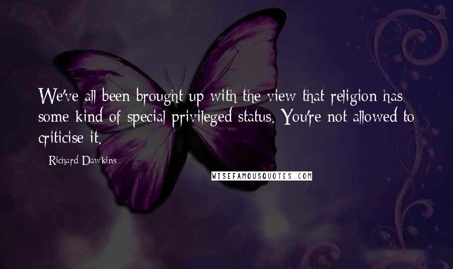 Richard Dawkins Quotes: We've all been brought up with the view that religion has some kind of special privileged status. You're not allowed to criticise it.