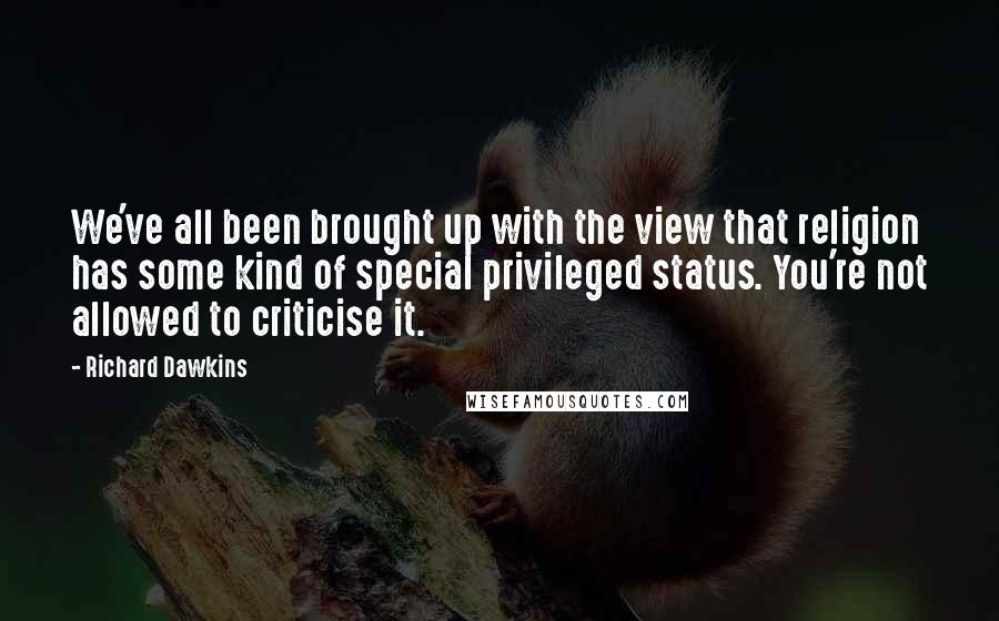 Richard Dawkins Quotes: We've all been brought up with the view that religion has some kind of special privileged status. You're not allowed to criticise it.