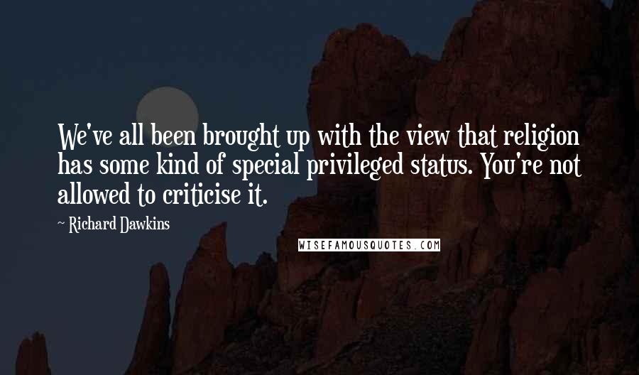 Richard Dawkins Quotes: We've all been brought up with the view that religion has some kind of special privileged status. You're not allowed to criticise it.