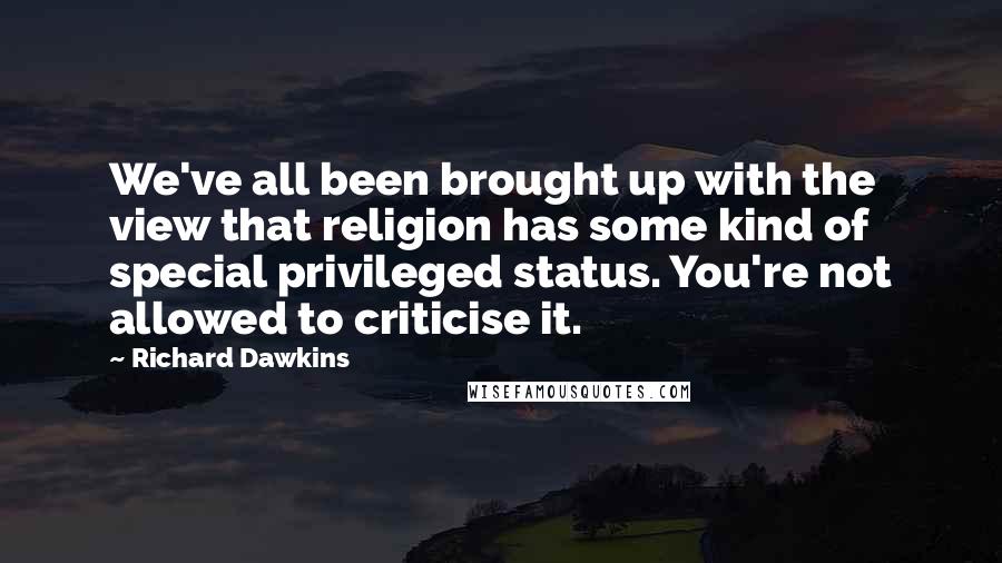 Richard Dawkins Quotes: We've all been brought up with the view that religion has some kind of special privileged status. You're not allowed to criticise it.