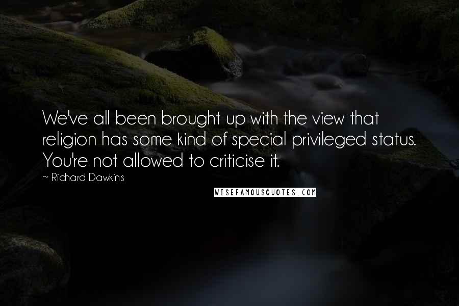 Richard Dawkins Quotes: We've all been brought up with the view that religion has some kind of special privileged status. You're not allowed to criticise it.