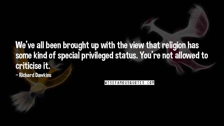 Richard Dawkins Quotes: We've all been brought up with the view that religion has some kind of special privileged status. You're not allowed to criticise it.