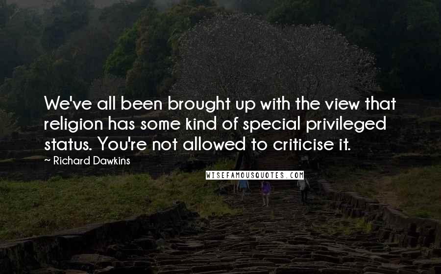 Richard Dawkins Quotes: We've all been brought up with the view that religion has some kind of special privileged status. You're not allowed to criticise it.