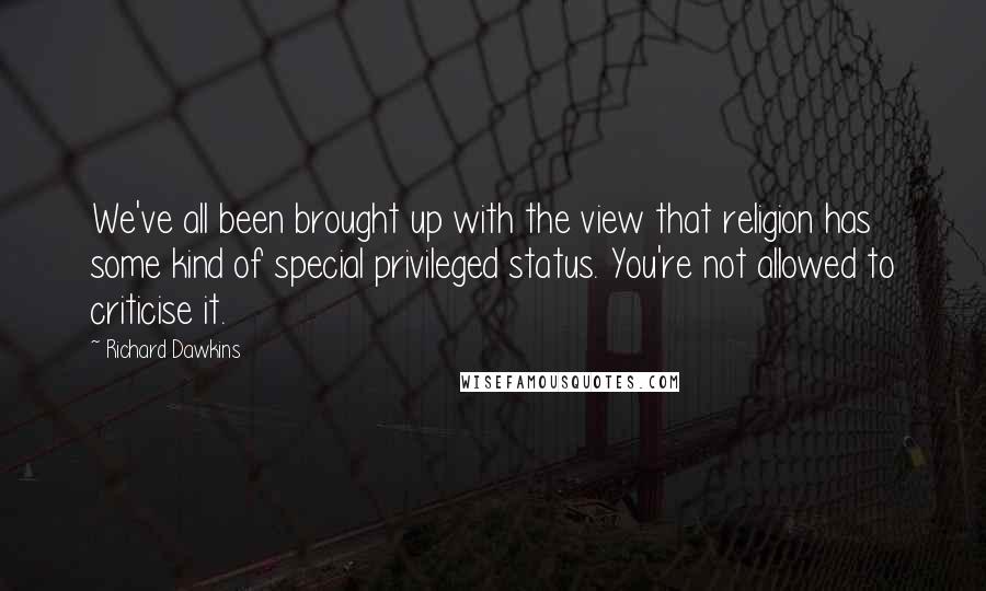 Richard Dawkins Quotes: We've all been brought up with the view that religion has some kind of special privileged status. You're not allowed to criticise it.