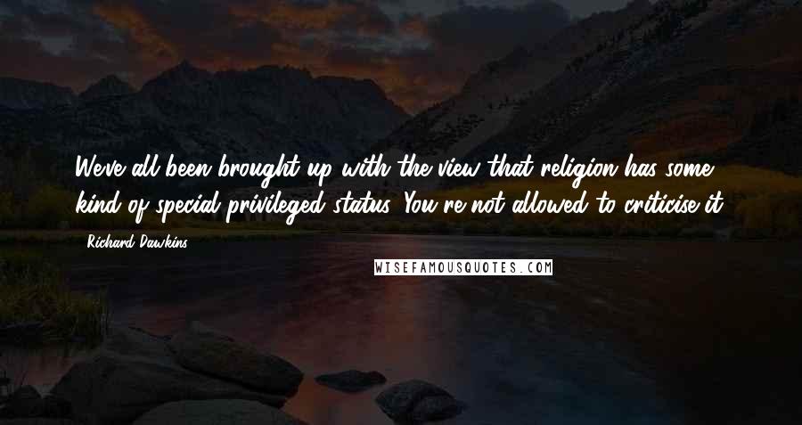 Richard Dawkins Quotes: We've all been brought up with the view that religion has some kind of special privileged status. You're not allowed to criticise it.