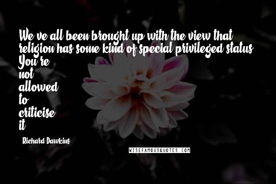 Richard Dawkins Quotes: We've all been brought up with the view that religion has some kind of special privileged status. You're not allowed to criticise it.