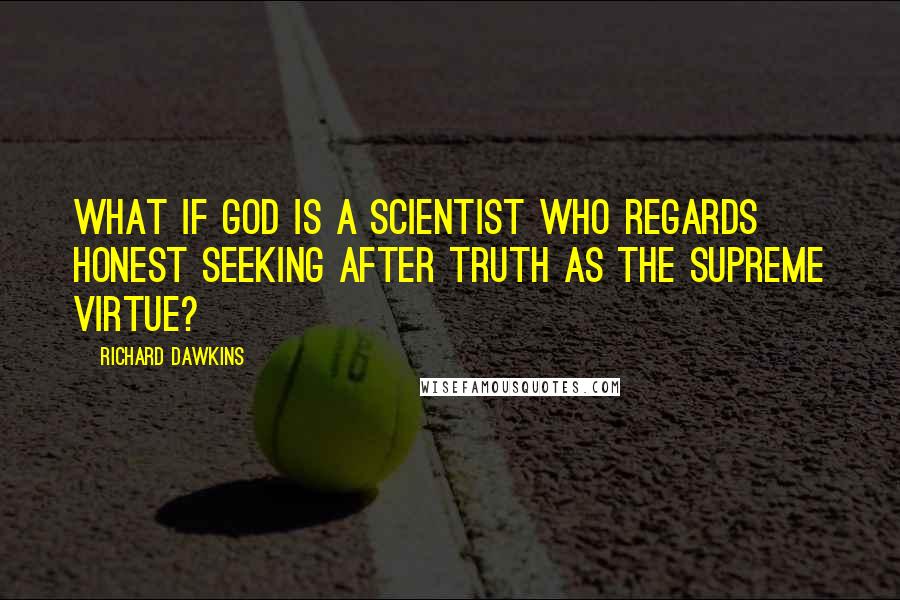 Richard Dawkins Quotes: What if God is a scientist who regards honest seeking after truth as the supreme virtue?