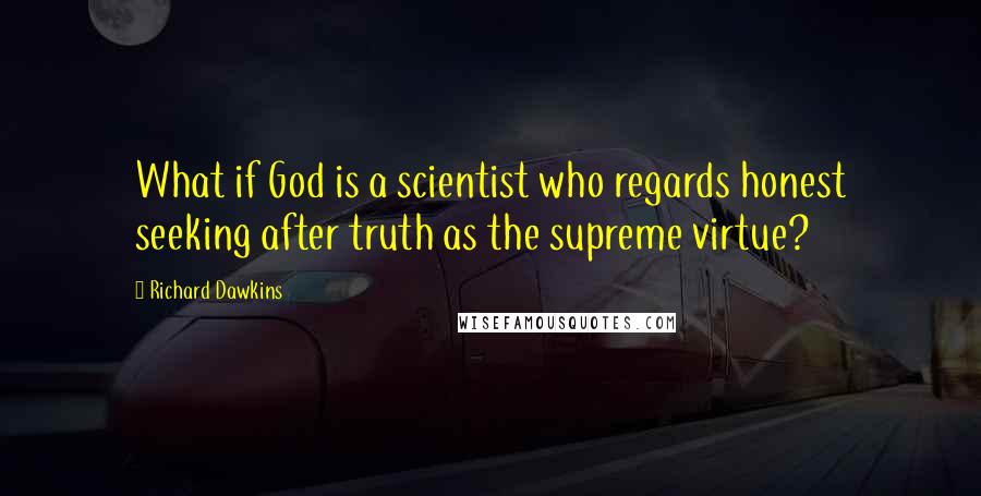 Richard Dawkins Quotes: What if God is a scientist who regards honest seeking after truth as the supreme virtue?