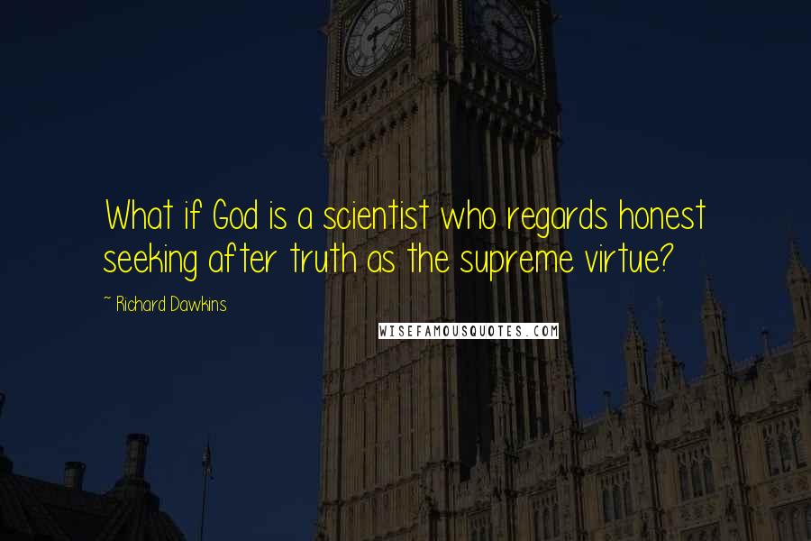 Richard Dawkins Quotes: What if God is a scientist who regards honest seeking after truth as the supreme virtue?