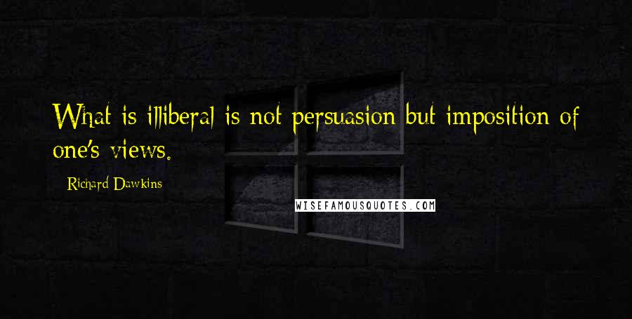 Richard Dawkins Quotes: What is illiberal is not persuasion but imposition of one's views.