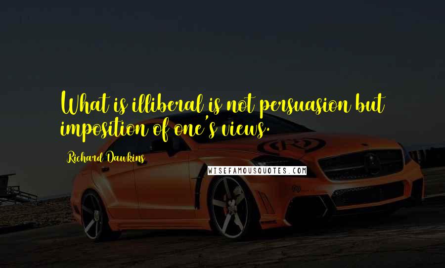 Richard Dawkins Quotes: What is illiberal is not persuasion but imposition of one's views.