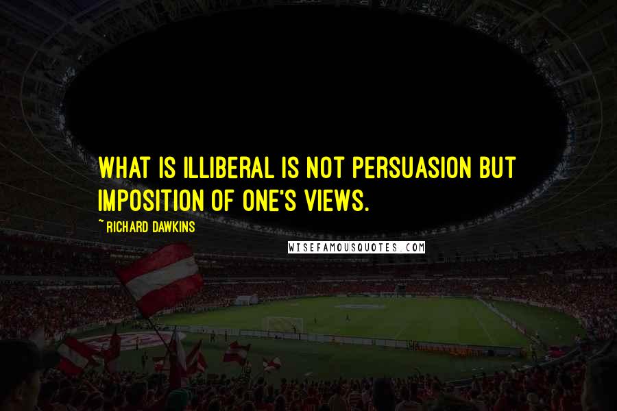 Richard Dawkins Quotes: What is illiberal is not persuasion but imposition of one's views.