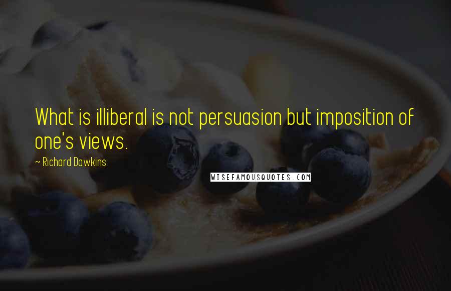 Richard Dawkins Quotes: What is illiberal is not persuasion but imposition of one's views.