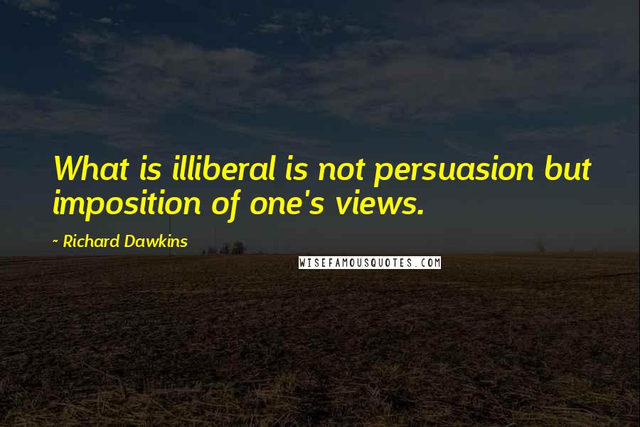 Richard Dawkins Quotes: What is illiberal is not persuasion but imposition of one's views.