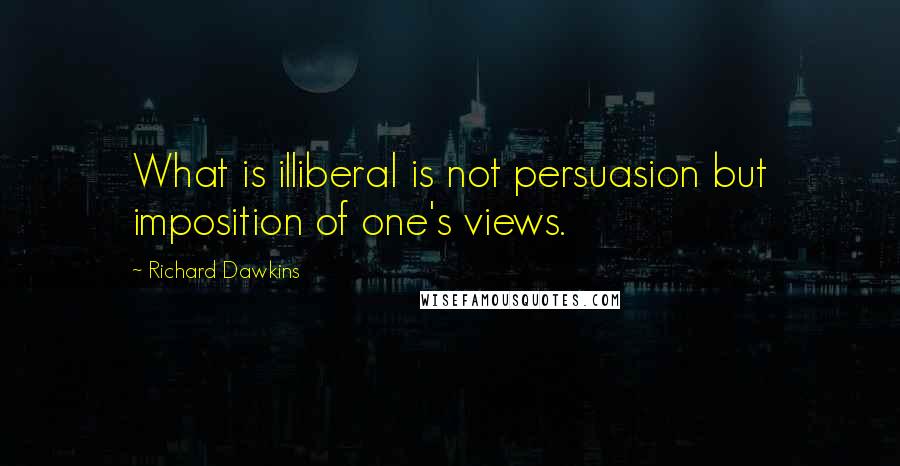 Richard Dawkins Quotes: What is illiberal is not persuasion but imposition of one's views.